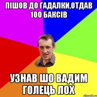 Пішов до гадалки,отдав 100 баксів Узнав шо Вадим Голець ЛОХ