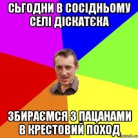 сьгодни в сосідньому селі діскатєка збираємся з пацанами в крестовий поход