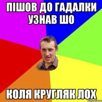 Пішов до гадалки узнав шо Коля Кругляк лох