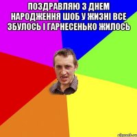 Поздравляю з днем народження Шоб у жизні все збулось і гарнесенько жилось 