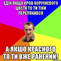 Едік якщо кров корічневого цвєта то ти тіки перелякався А якшо красного то ти вже ранений!