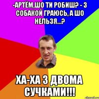 -Артём,шо ти робиш? - З собакой граюсь, а шо нельзя...? ха-ха з двома сучками!!!