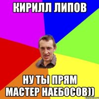 Кирилл Липов Ну ты прям Мастер Наебосов))