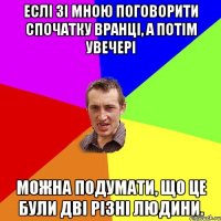 Еслі зі мною поговорити спочатку вранці, а потім увечері можна подумати, що це були дві різні людини.