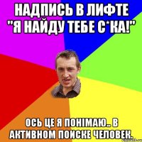 Надпись в лифте "я найду тебе с*ка!" Ось це я понімаю.. В активном поиске человек.