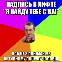 Надпись в лифте "я найду тебе с*ка!" Ось це я понімаю.. В активному пошуку чоловік