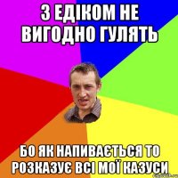 З Едіком не вигодно гулять бо як напивається то розказує всі мої казуси