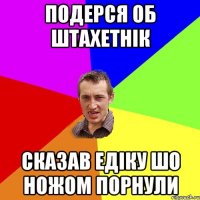 подерся об штахетнік сказав едіку шо ножом порнули