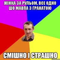 жінка за рульом, все одно шо мавпа з гранатою смішно і страшно