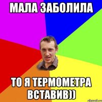 Мала заболила То я термометра вставив))