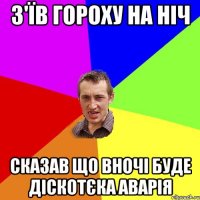 з'їв гороху на ніч сказав що вночі буде діскотєка аварія