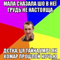 мала сказала шо в неї грудь не настояща дєтка, ця тайна умре як комар прошлой ночью