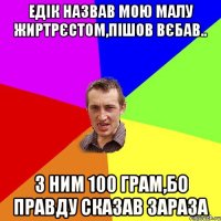 Едік назвав мою малу жиртрєстом,пішов вєбав.. з ним 100 грам,бо правду сказав зараза