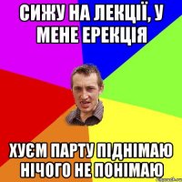 сижу на лекції, у мене ерекція хуєм парту піднімаю нічого не понімаю