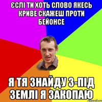 єслі ти хоть слово якесь криве скажеш проти бейонсе я тя знайду з-під землі я закопаю