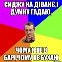 сиджу на діванє,і думку гадаю, чому я не в барі,чому не бухаю