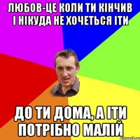 любов-це коли ти кінчив і нікуда не хочеться іти до ти дома, а іти потрібно малій