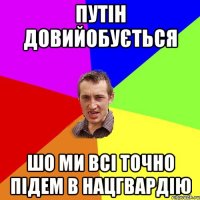 Путін довийобується шо ми всі точно підем в нацгвардію