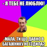 - Я тебе не люблю! -мала, Ти що давно в багажнику не їздила?