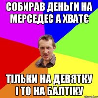 собирав деньги на мерседеc а хватє тільки на девятку і то на балтіку