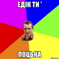 едік ти ' ПОЦЬКА