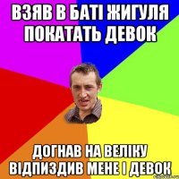 Взяв в баті жигуля покатать девок Догнав на веліку відпиздив мене і девок