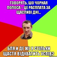 Говорять, шо чорная полоса – це расплата за щасливі дні… Бля,и де же я стільки щастя відхватить успів?