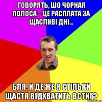 Говорять, шо чорная полоса – це расплата за щасливі дні… Бля, и де же я стільки щастя відхватить встиг?