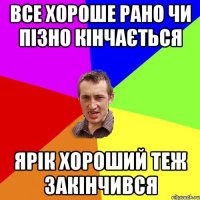 все хороше рано чи пізно кінчається Ярік хороший теж закінчився