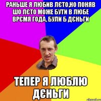 раньше я любив лєто,но поняв шо лєто може бути в любе врємя года, були б дєньги тепер я люблю дєньги