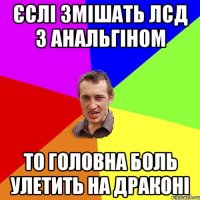 Єслі змішать ЛСД з анальгіном то головна боль улетить на драконі