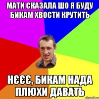 Мати сказала шо я буду бикам хвости крутить нєєє, бикам нада плюхи давать