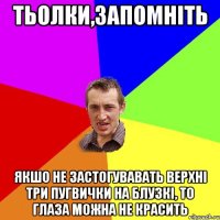 Тьолки,запомніть якшо не застогувавать верхні три пугвички на блузкі, то глаза можна не красить