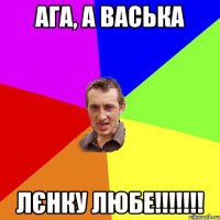 ага, а Васька Лєнку любе!!!!!!!