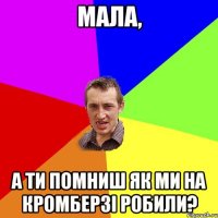 МАЛА, а ти помниш як ми на кромберзі робили?