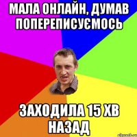 МАЛА ОНЛАЙН, ДУМАВ ПОПЕРЕПИСУЄМОСЬ ЗАХОДИЛА 15 ХВ НАЗАД