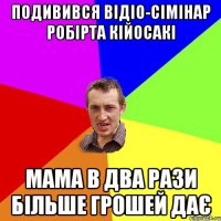 Подивився відіо-сімінар Робірта Кійосакі Мама в два рази більше грошей дає