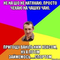 Не на шо не натякаю, просто чекаю на чашку чаю, пригощу ванільним кексом, ну а потім займемось.....спортом