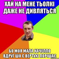 Хай на мене тьолкі даже не дивляться БО МОЯ МАЛА КАЧЕЛЛО ВДРУГ ШО С ВЕРТУХІ ПОРІШАЄ