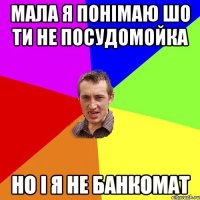 МАЛА Я ПОНІМАЮ ШО ТИ НЕ ПОСУДОМОЙКА НО І Я НЕ БАНКОМАТ