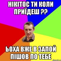 нікітос ти коли приїдеш ?? ьоха вже в запой пішов по тебе