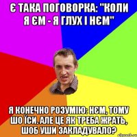 Є така поговорка: "Коли я єм - я глух і нєм" Я конечно розумію: нєм, тому шо їси. Але це як треба жрать, шоб уши закладувало?