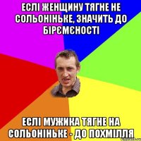 Еслі женщину тягне не сольоніньке, значить до бірємєності Еслі мужика тягне на сольоніньке - до похмілля