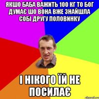 якшо баба важить 100 кг то бог думає шо вона вже знайшла собі другу половинку і нікого їй не посилає