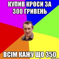 купив кроси за 300 гривень всім кажу що 350