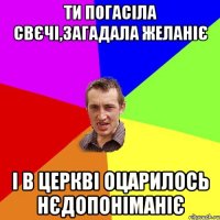 ти погасіла свєчі,загадала желаніє і в церкві оцарилось нєдопоніманіє