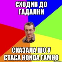 Сходив до гадалки Сказала шо у Стаса Honda Гамно