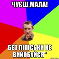 Чуєш,мала! Без піпіськи не вийобуйся"