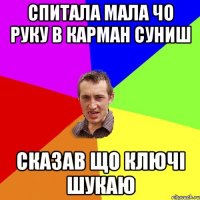 спитала мала чо руку в карман суниш Сказав що ключі шукаю