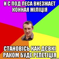 и с под леса виезжает конная міліція становісь как дєвкі раком буде репетіція